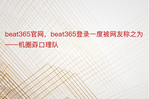 beat365官网，beat365登录一度被网友称之为——机圈孬口理队