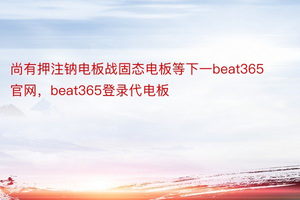 尚有押注钠电板战固态电板等下一beat365官网，beat365登录代电板