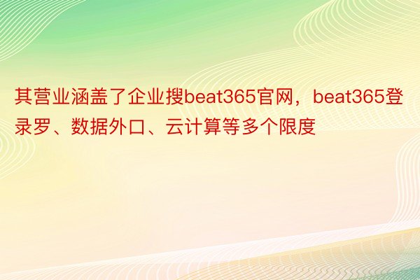 其营业涵盖了企业搜beat365官网，beat365登录罗、数据外口、云计算等多个限度