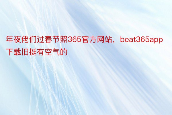 年夜佬们过春节照365官方网站，beat365app下载旧挺有空气的