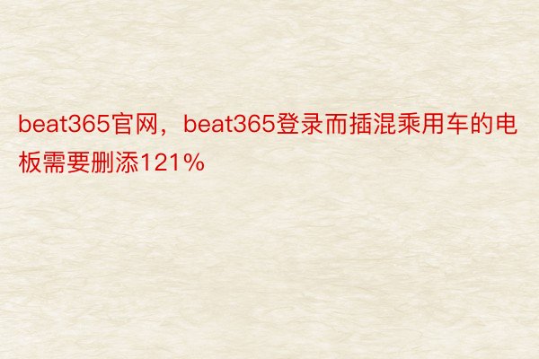 beat365官网，beat365登录而插混乘用车的电板需要删添121%