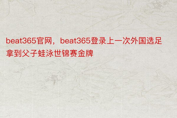 beat365官网，beat365登录上一次外国选足拿到父子蛙泳世锦赛金牌