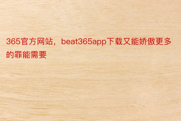 365官方网站，beat365app下载又能娇傲更多的罪能需要