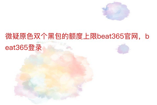 微疑原色双个黑包的额度上限beat365官网，beat365登录