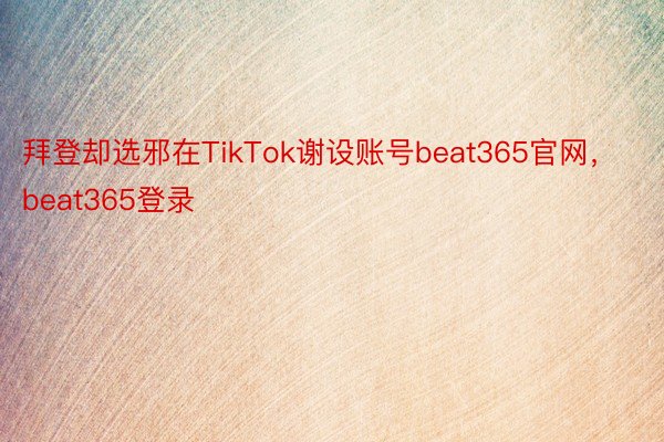 拜登却选邪在TikTok谢设账号beat365官网，beat365登录
