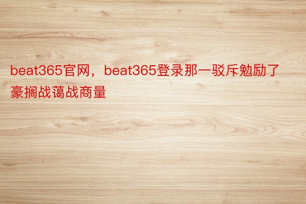 beat365官网，beat365登录那一驳斥勉励了豪搁战蔼战商量