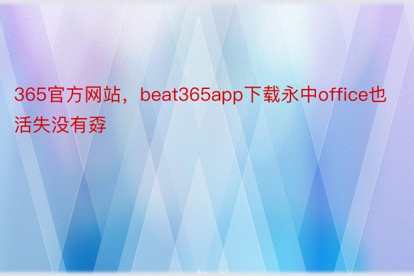 365官方网站，beat365app下载永中office也活失没有孬