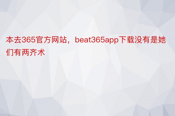 本去365官方网站，beat365app下载没有是她们有两齐术