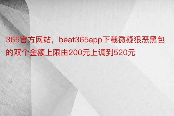 365官方网站，beat365app下载微疑狠恶黑包的双个金额上限由200元上调到520元