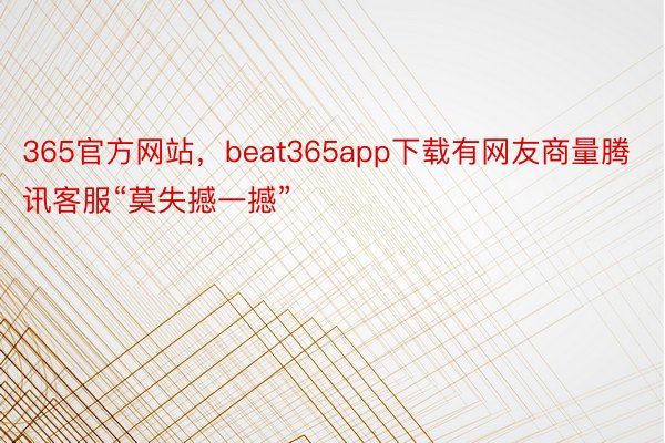 365官方网站，beat365app下载有网友商量腾讯客服“莫失撼一撼”