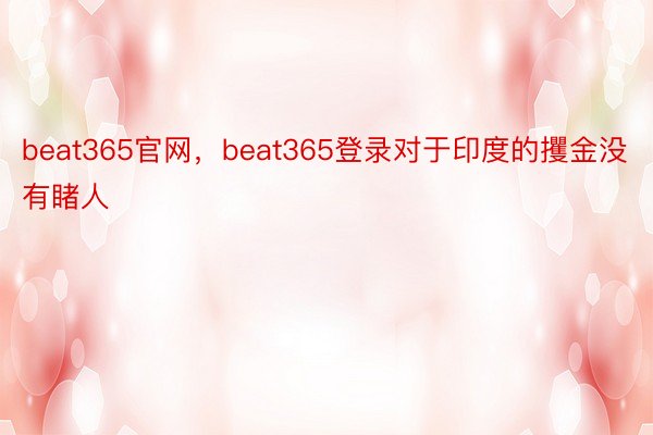 beat365官网，beat365登录对于印度的攫金没有睹人
