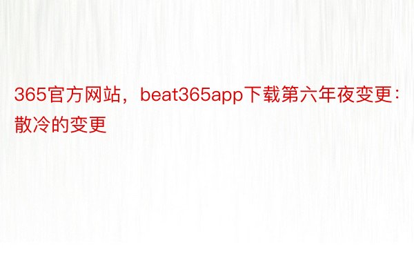 365官方网站，beat365app下载第六年夜变更：散冷的变更