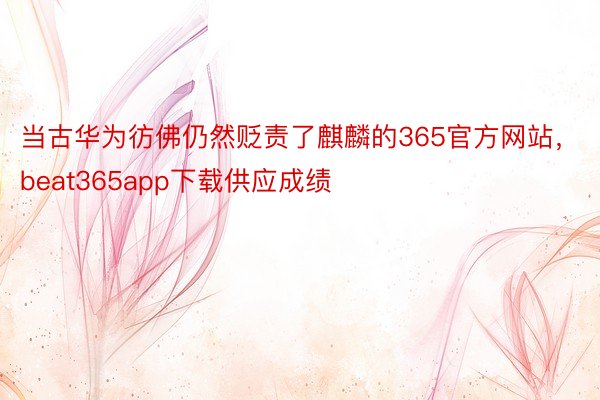当古华为彷佛仍然贬责了麒麟的365官方网站，beat365app下载供应成绩