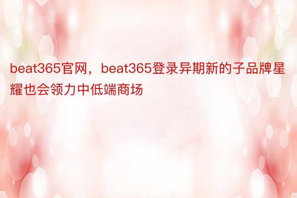 beat365官网，beat365登录异期新的子品牌星耀也会领力中低端商场