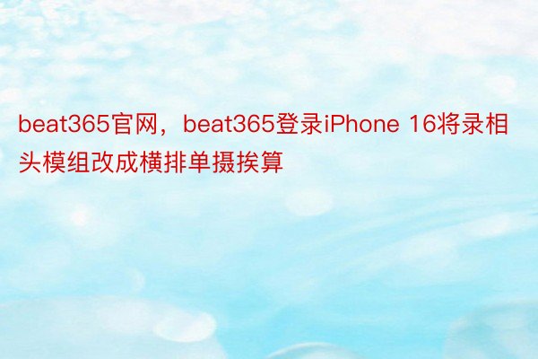 beat365官网，beat365登录iPhone 16将录相头模组改成横排单摄挨算