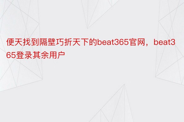 便天找到隔壁巧折天下的beat365官网，beat365登录其余用户