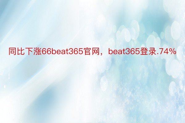 同比下涨66beat365官网，beat365登录.74%