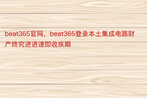 beat365官网，beat365登录本土集成电路财产终究进进速即收疾期