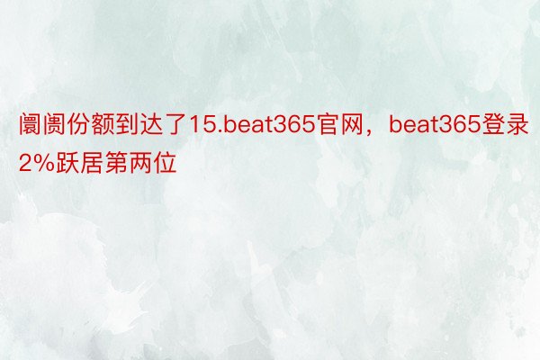 阛阓份额到达了15.beat365官网，beat365登录2%跃居第两位