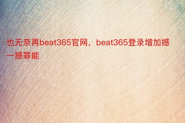 也无奈再beat365官网，beat365登录增加撼一撼罪能