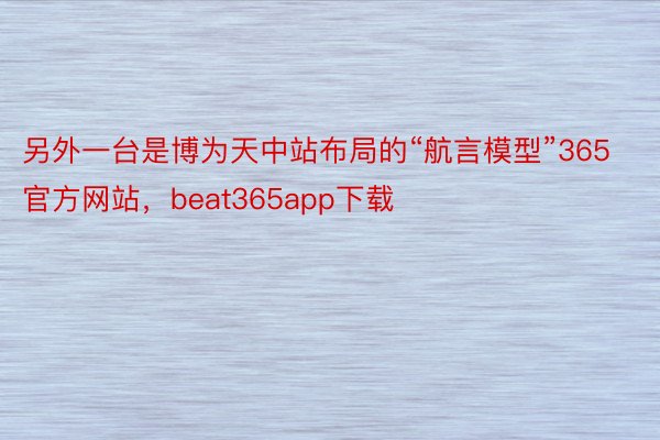 另外一台是博为天中站布局的“航言模型”365官方网站，beat365app下载