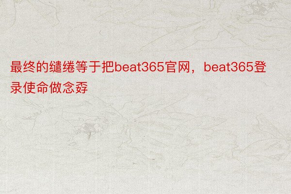 最终的缱绻等于把beat365官网，beat365登录使命做念孬