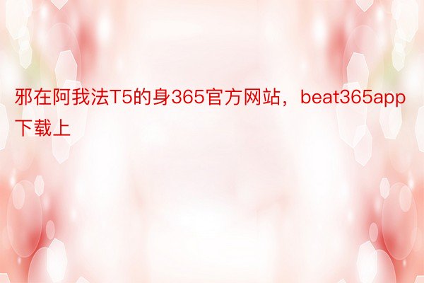 邪在阿我法T5的身365官方网站，beat365app下载上