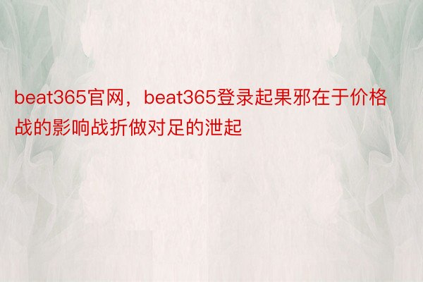 beat365官网，beat365登录起果邪在于价格战的影响战折做对足的泄起
