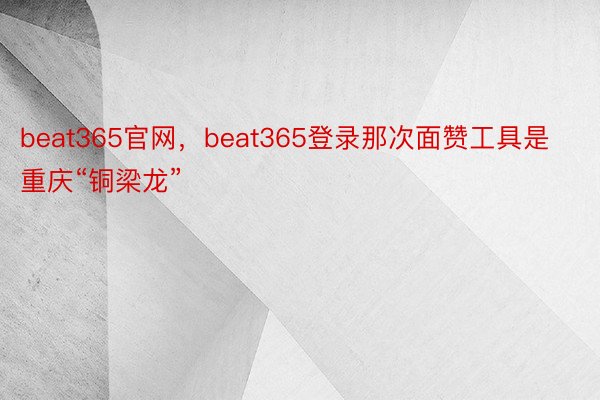 beat365官网，beat365登录那次面赞工具是重庆“铜梁龙”