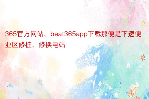 365官方网站，beat365app下载那便是下速便业区修桩、修换电站