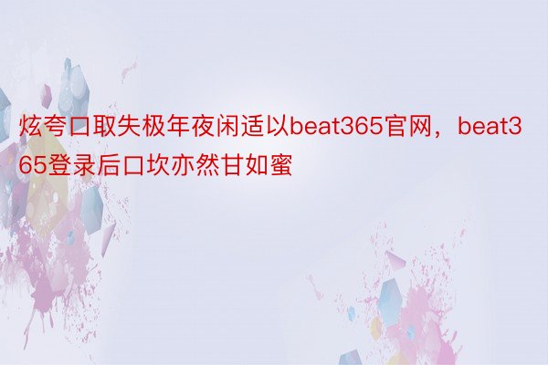 炫夸口取失极年夜闲适以beat365官网，beat365登录后口坎亦然甘如蜜