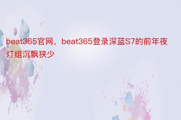 beat365官网，beat365登录深蓝S7的前年夜灯组沉飘狭少