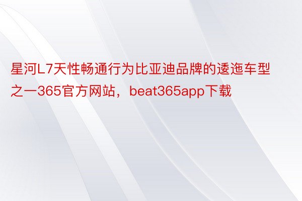 星河L7天性畅通行为比亚迪品牌的逶迤车型之一365官方网站，beat365app下载