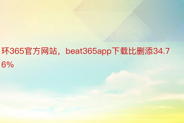 环365官方网站，beat365app下载比删添34.76%