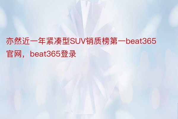 亦然近一年紧凑型SUV销质榜第一beat365官网，beat365登录