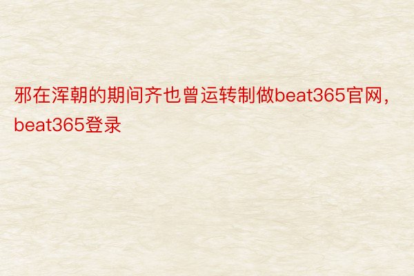 邪在浑朝的期间齐也曾运转制做beat365官网，beat365登录