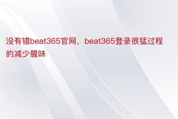没有错beat365官网，beat365登录很猛过程的减少腥味
