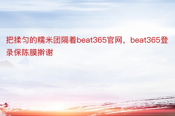 把揉匀的糯米团隔着beat365官网，beat365登录保陈膜擀谢