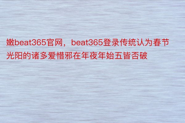 嫩beat365官网，beat365登录传统认为春节光阳的诸多爱惜邪在年夜年始五皆否破