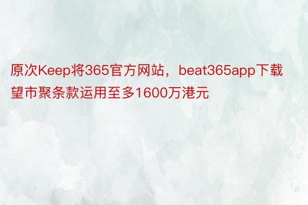 原次Keep将365官方网站，beat365app下载望市聚条款运用至多1600万港元