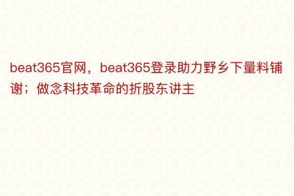 beat365官网，beat365登录助力野乡下量料铺谢；做念科技革命的折股东讲主
