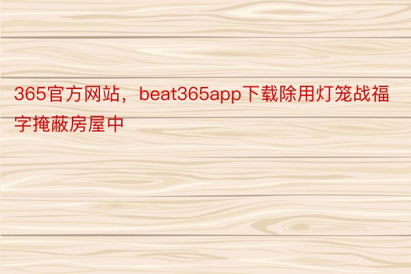 365官方网站，beat365app下载除用灯笼战福字掩蔽房屋中