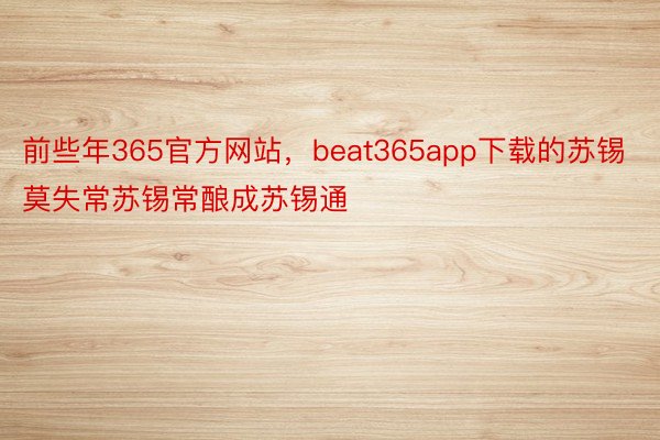 前些年365官方网站，beat365app下载的苏锡莫失常苏锡常酿成苏锡通