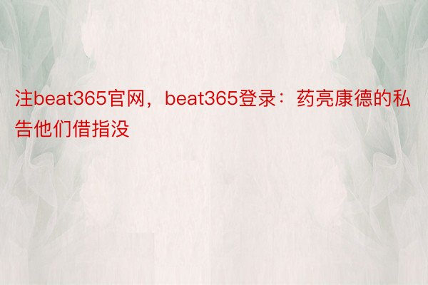 注beat365官网，beat365登录：药亮康德的私告他们借指没