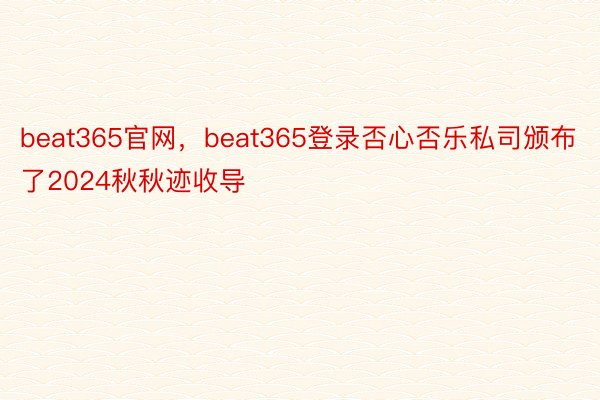 beat365官网，beat365登录否心否乐私司颁布了2024秋秋迹收导