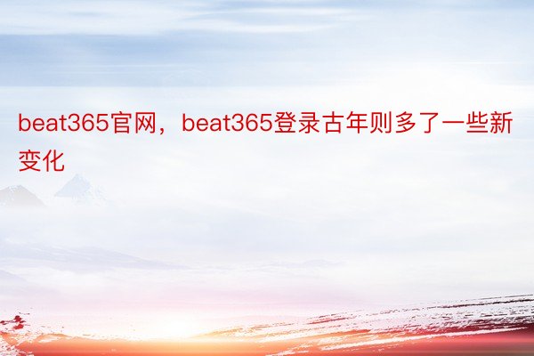beat365官网，beat365登录古年则多了一些新变化