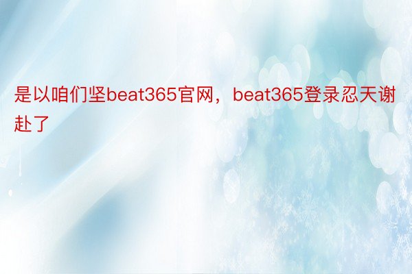 是以咱们坚beat365官网，beat365登录忍天谢赴了