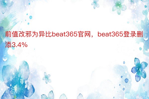 前值改邪为异比beat365官网，beat365登录删添3.4%