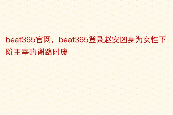 beat365官网，beat365登录赵安凶身为女性下阶主宰的谢路时废