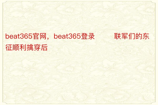 beat365官网，beat365登录        联军们的东征顺利擒穿后